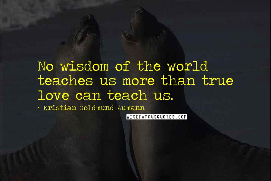 Kristian Goldmund Aumann Quotes: No wisdom of the world teaches us more than true love can teach us.