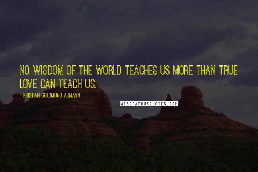 Kristian Goldmund Aumann Quotes: No wisdom of the world teaches us more than true love can teach us.