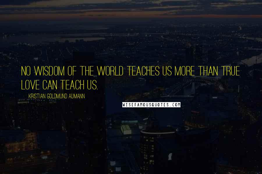 Kristian Goldmund Aumann Quotes: No wisdom of the world teaches us more than true love can teach us.