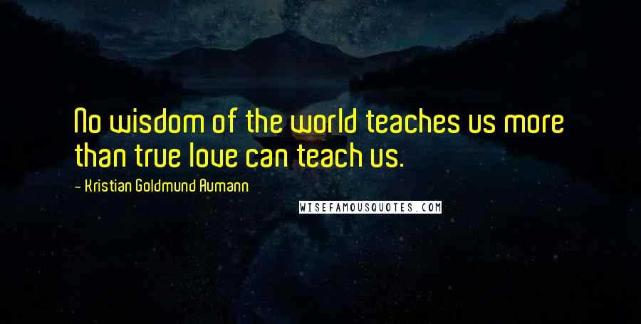 Kristian Goldmund Aumann Quotes: No wisdom of the world teaches us more than true love can teach us.