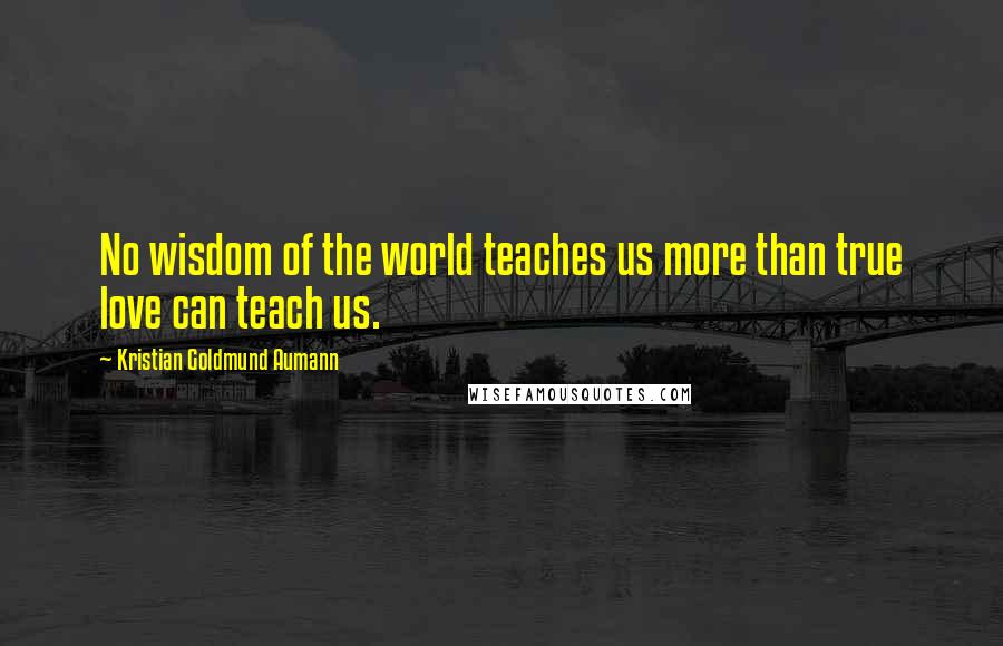 Kristian Goldmund Aumann Quotes: No wisdom of the world teaches us more than true love can teach us.