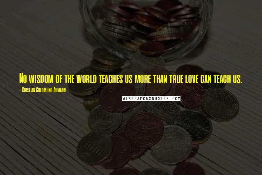 Kristian Goldmund Aumann Quotes: No wisdom of the world teaches us more than true love can teach us.