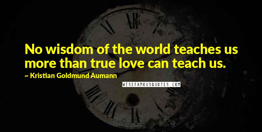 Kristian Goldmund Aumann Quotes: No wisdom of the world teaches us more than true love can teach us.