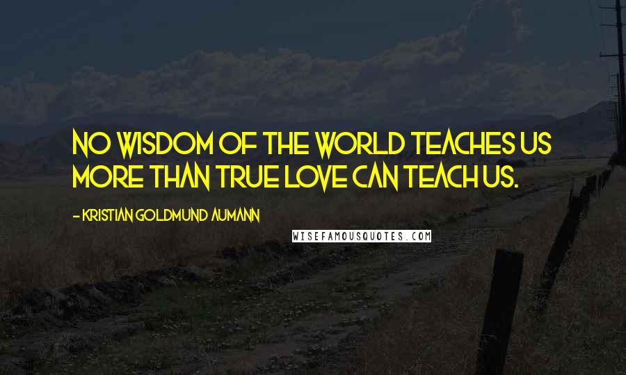 Kristian Goldmund Aumann Quotes: No wisdom of the world teaches us more than true love can teach us.