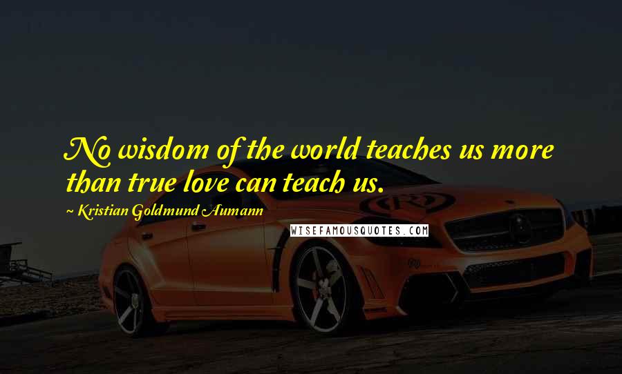Kristian Goldmund Aumann Quotes: No wisdom of the world teaches us more than true love can teach us.