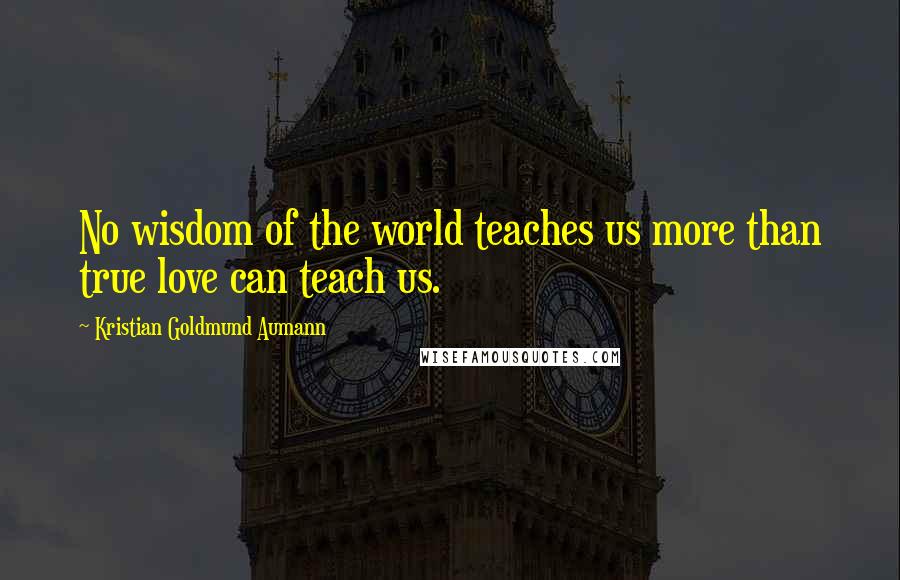 Kristian Goldmund Aumann Quotes: No wisdom of the world teaches us more than true love can teach us.
