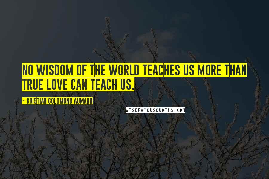 Kristian Goldmund Aumann Quotes: No wisdom of the world teaches us more than true love can teach us.