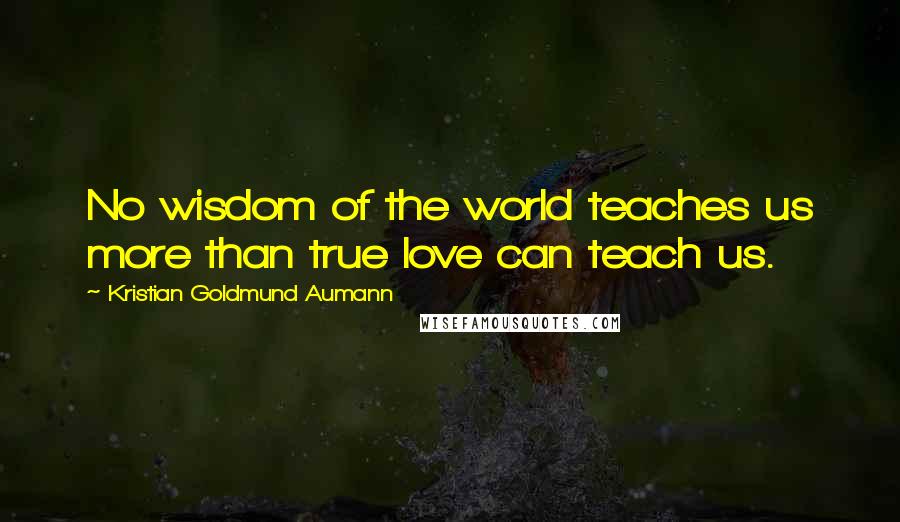 Kristian Goldmund Aumann Quotes: No wisdom of the world teaches us more than true love can teach us.