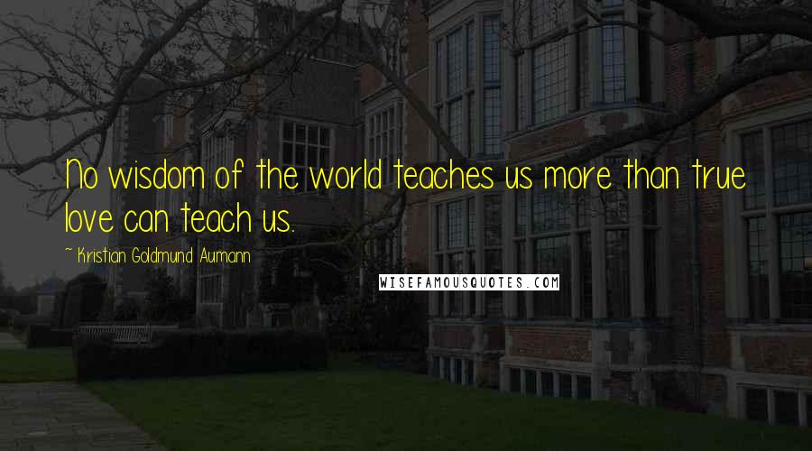 Kristian Goldmund Aumann Quotes: No wisdom of the world teaches us more than true love can teach us.