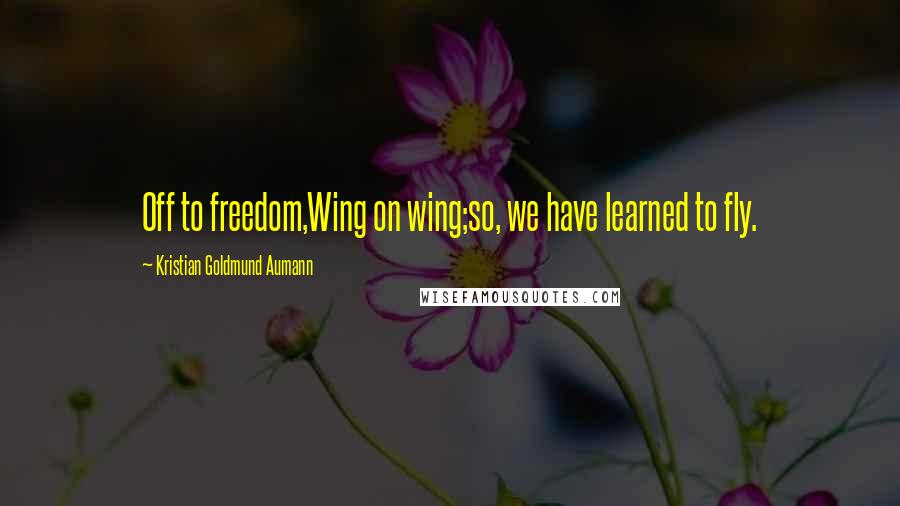 Kristian Goldmund Aumann Quotes: Off to freedom,Wing on wing;so, we have learned to fly.