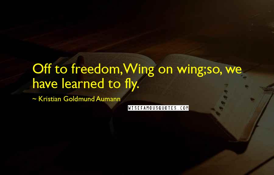 Kristian Goldmund Aumann Quotes: Off to freedom,Wing on wing;so, we have learned to fly.