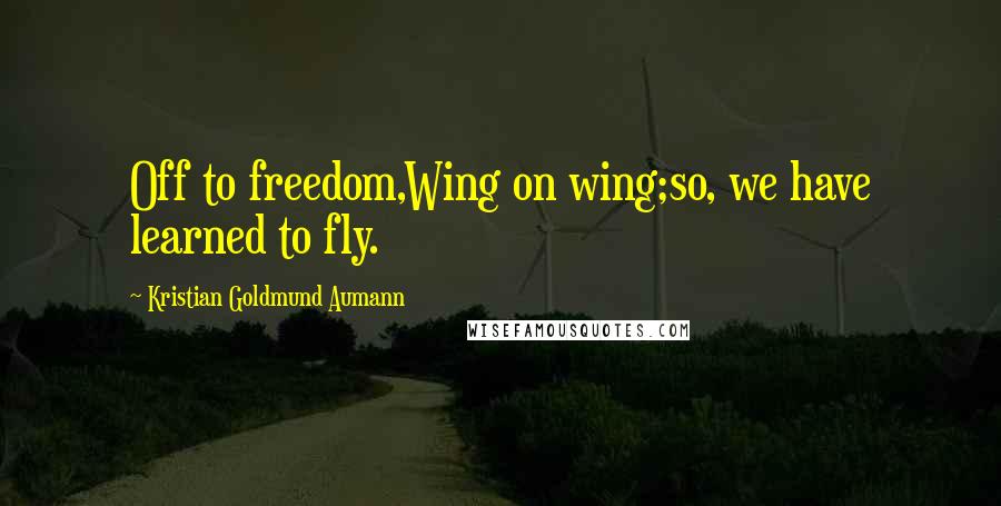 Kristian Goldmund Aumann Quotes: Off to freedom,Wing on wing;so, we have learned to fly.