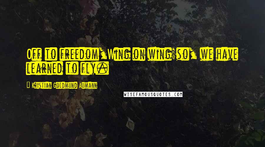 Kristian Goldmund Aumann Quotes: Off to freedom,Wing on wing;so, we have learned to fly.