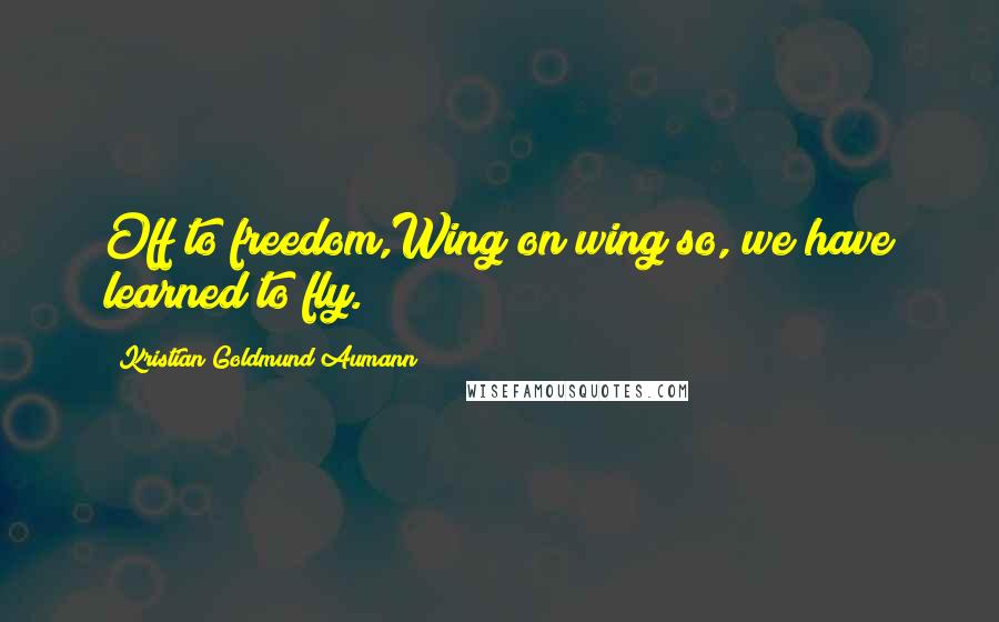 Kristian Goldmund Aumann Quotes: Off to freedom,Wing on wing;so, we have learned to fly.