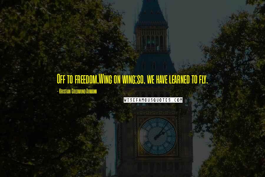 Kristian Goldmund Aumann Quotes: Off to freedom,Wing on wing;so, we have learned to fly.