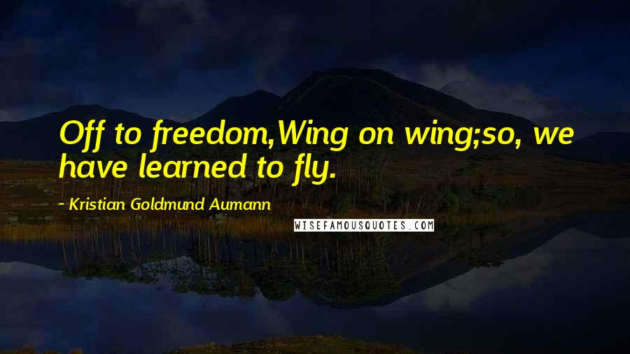 Kristian Goldmund Aumann Quotes: Off to freedom,Wing on wing;so, we have learned to fly.