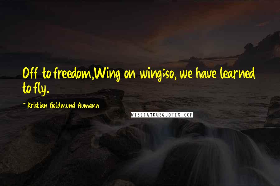 Kristian Goldmund Aumann Quotes: Off to freedom,Wing on wing;so, we have learned to fly.