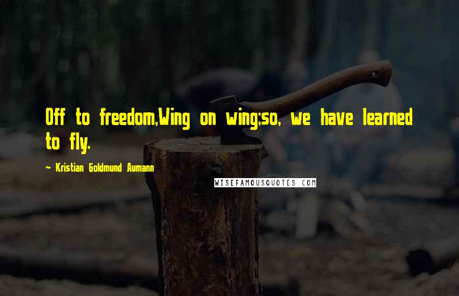 Kristian Goldmund Aumann Quotes: Off to freedom,Wing on wing;so, we have learned to fly.