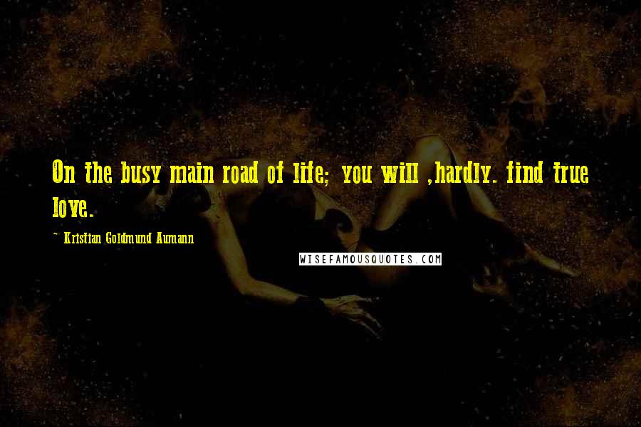 Kristian Goldmund Aumann Quotes: On the busy main road of life; you will ,hardly. find true love.