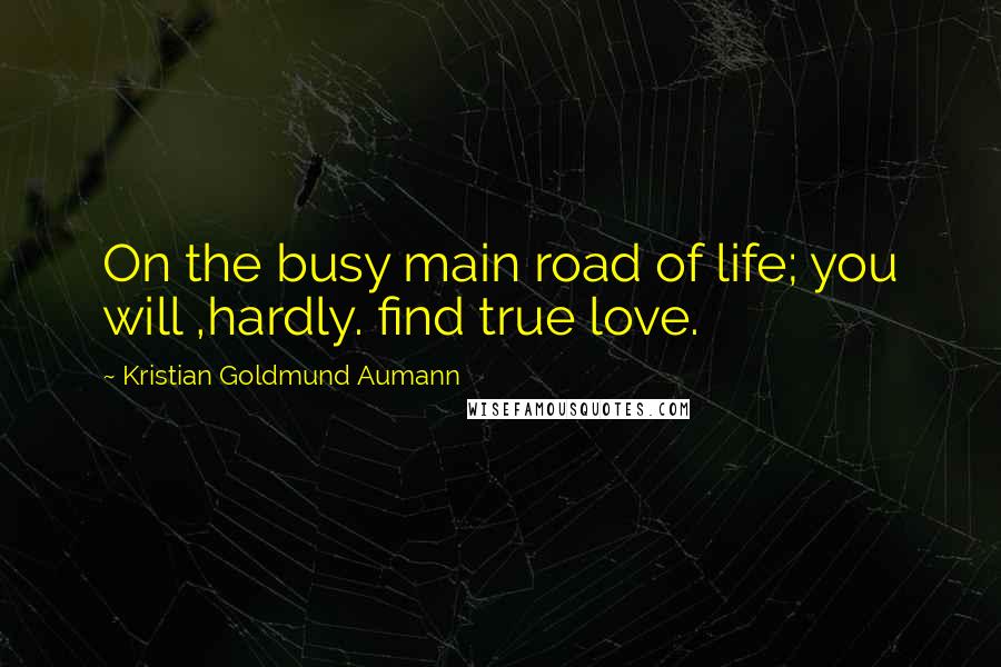 Kristian Goldmund Aumann Quotes: On the busy main road of life; you will ,hardly. find true love.