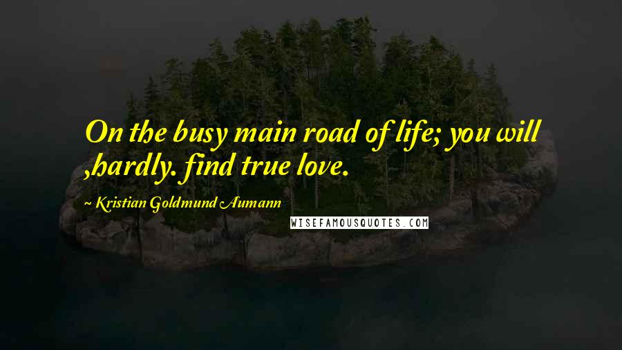 Kristian Goldmund Aumann Quotes: On the busy main road of life; you will ,hardly. find true love.