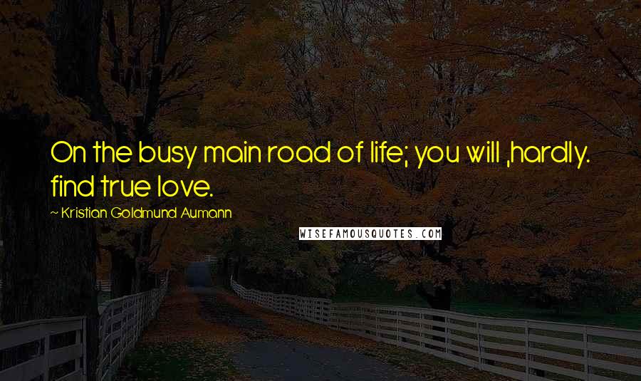 Kristian Goldmund Aumann Quotes: On the busy main road of life; you will ,hardly. find true love.