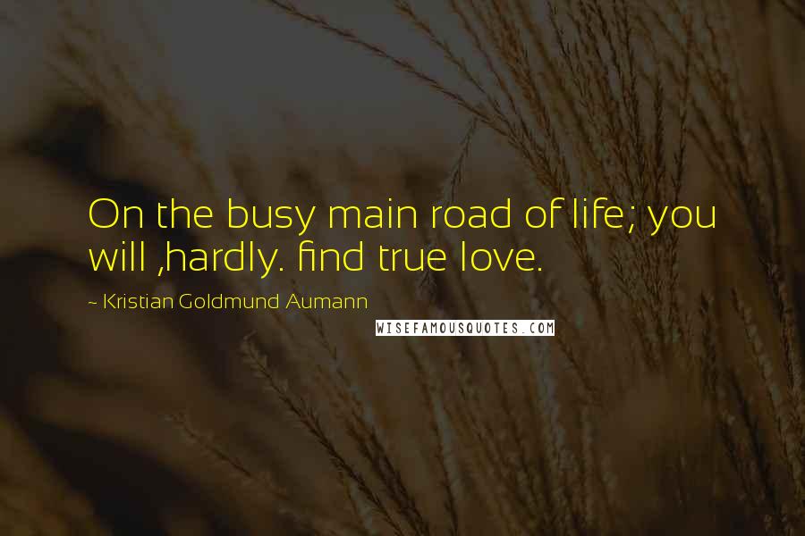 Kristian Goldmund Aumann Quotes: On the busy main road of life; you will ,hardly. find true love.