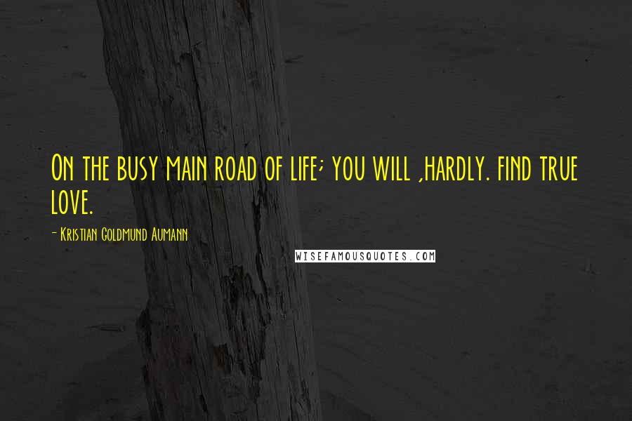 Kristian Goldmund Aumann Quotes: On the busy main road of life; you will ,hardly. find true love.