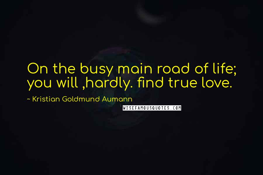 Kristian Goldmund Aumann Quotes: On the busy main road of life; you will ,hardly. find true love.