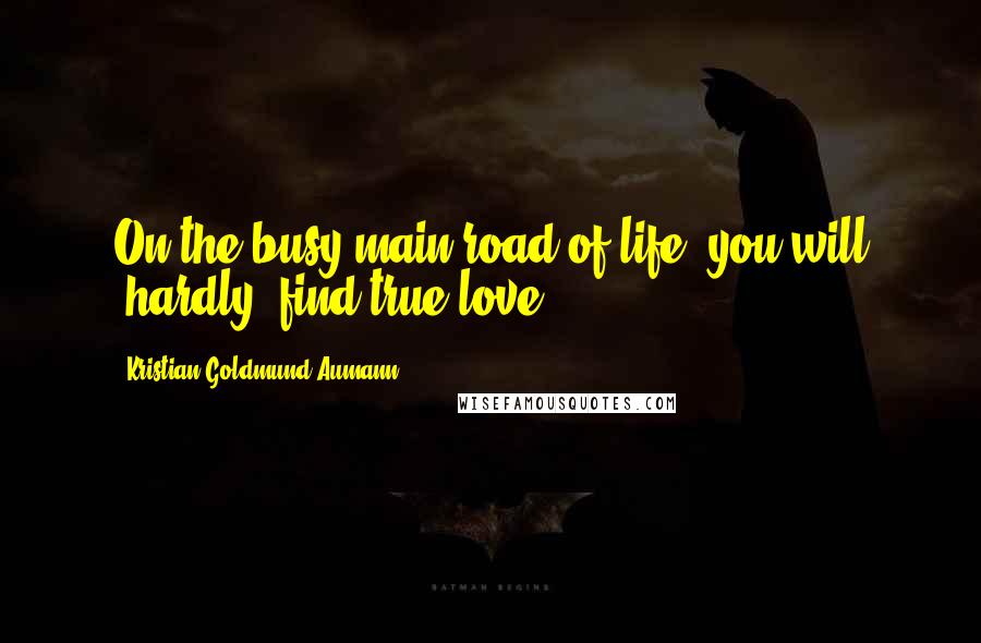 Kristian Goldmund Aumann Quotes: On the busy main road of life; you will ,hardly. find true love.