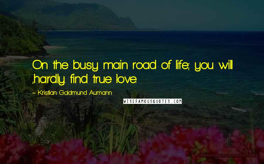 Kristian Goldmund Aumann Quotes: On the busy main road of life; you will ,hardly. find true love.