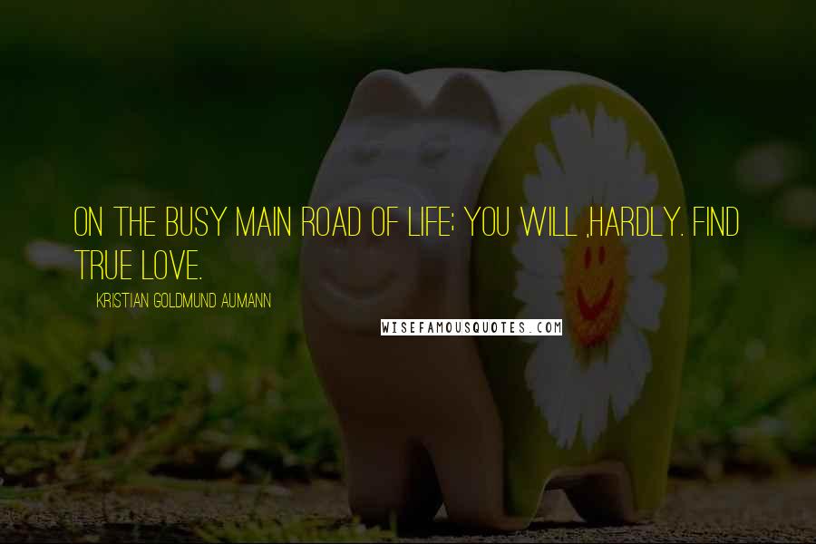 Kristian Goldmund Aumann Quotes: On the busy main road of life; you will ,hardly. find true love.