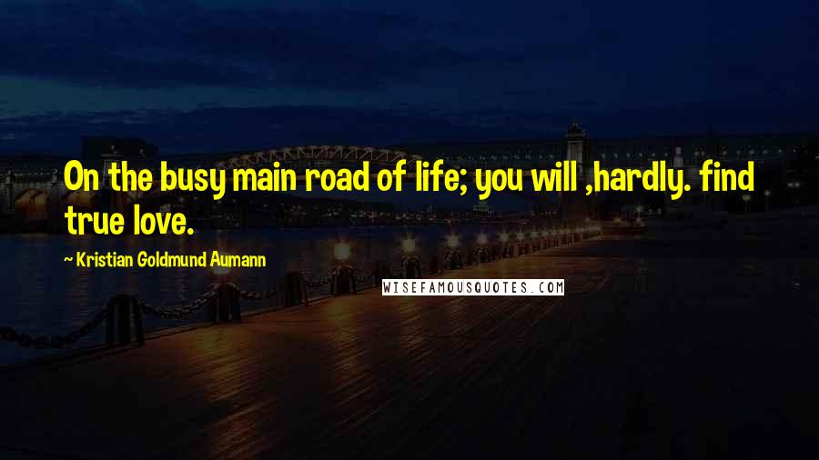 Kristian Goldmund Aumann Quotes: On the busy main road of life; you will ,hardly. find true love.