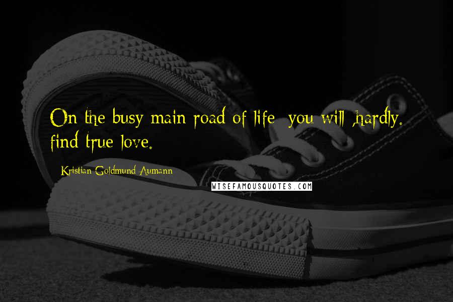 Kristian Goldmund Aumann Quotes: On the busy main road of life; you will ,hardly. find true love.