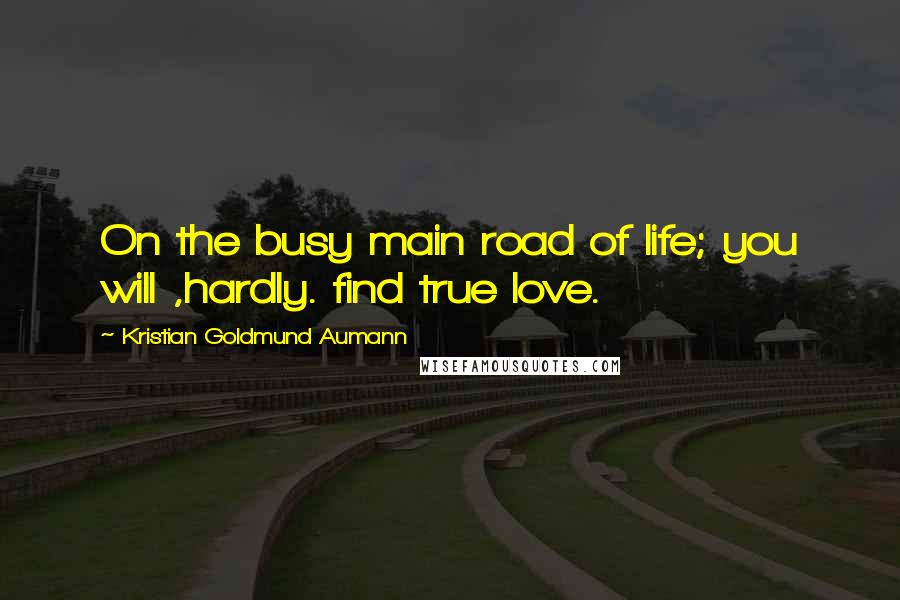 Kristian Goldmund Aumann Quotes: On the busy main road of life; you will ,hardly. find true love.