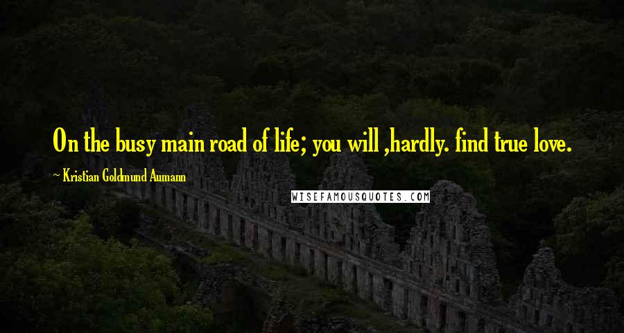 Kristian Goldmund Aumann Quotes: On the busy main road of life; you will ,hardly. find true love.