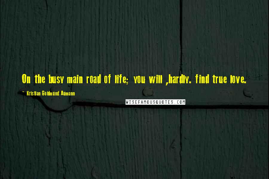 Kristian Goldmund Aumann Quotes: On the busy main road of life; you will ,hardly. find true love.