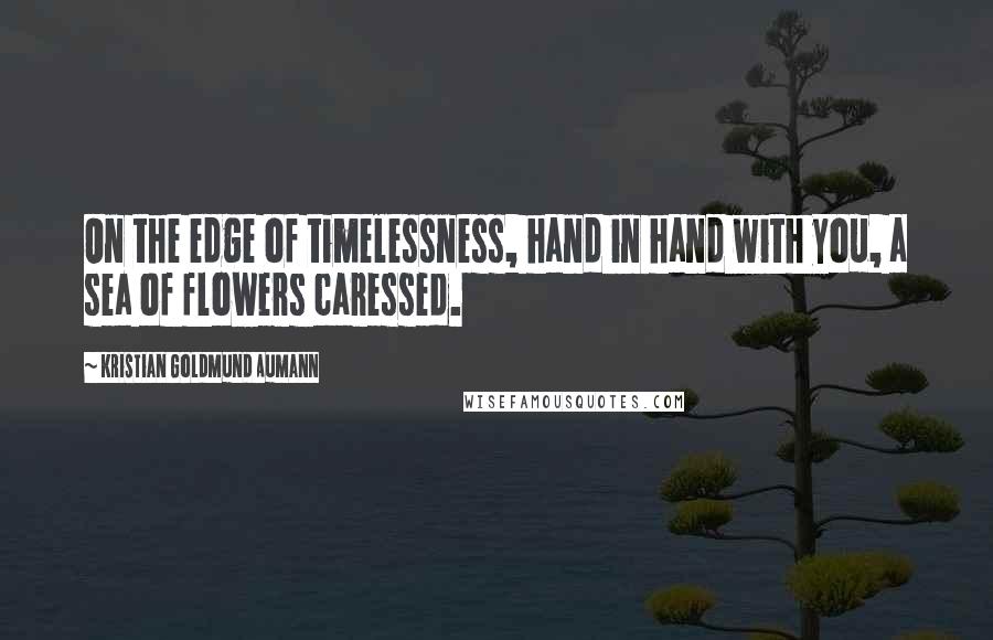 Kristian Goldmund Aumann Quotes: On the edge of timelessness, hand in hand with you, a sea of flowers caressed.