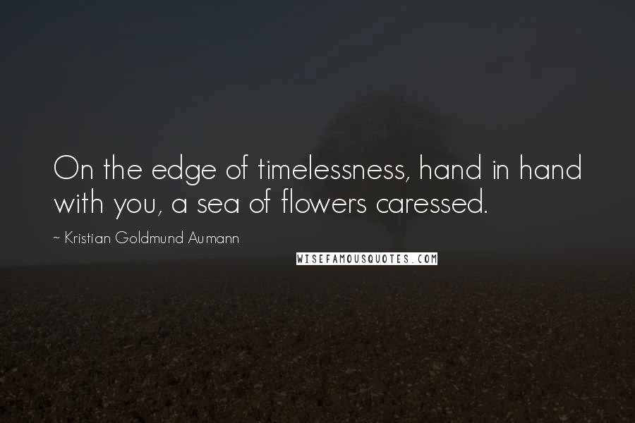 Kristian Goldmund Aumann Quotes: On the edge of timelessness, hand in hand with you, a sea of flowers caressed.