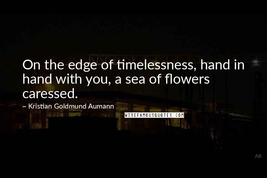 Kristian Goldmund Aumann Quotes: On the edge of timelessness, hand in hand with you, a sea of flowers caressed.