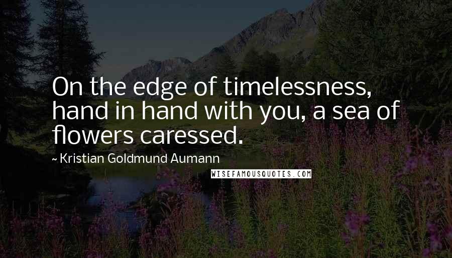 Kristian Goldmund Aumann Quotes: On the edge of timelessness, hand in hand with you, a sea of flowers caressed.