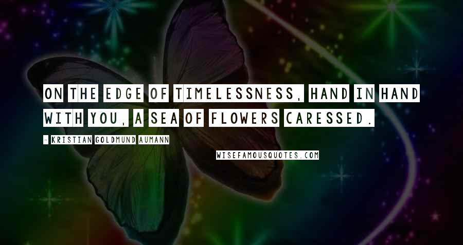 Kristian Goldmund Aumann Quotes: On the edge of timelessness, hand in hand with you, a sea of flowers caressed.