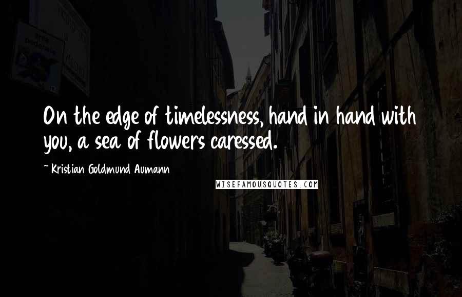 Kristian Goldmund Aumann Quotes: On the edge of timelessness, hand in hand with you, a sea of flowers caressed.