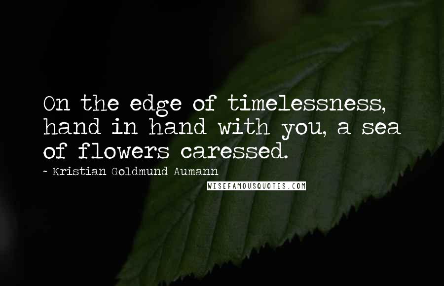 Kristian Goldmund Aumann Quotes: On the edge of timelessness, hand in hand with you, a sea of flowers caressed.