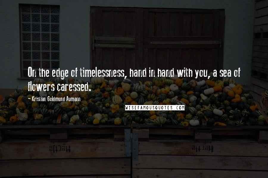 Kristian Goldmund Aumann Quotes: On the edge of timelessness, hand in hand with you, a sea of flowers caressed.