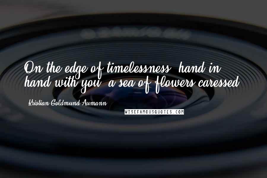 Kristian Goldmund Aumann Quotes: On the edge of timelessness, hand in hand with you, a sea of flowers caressed.