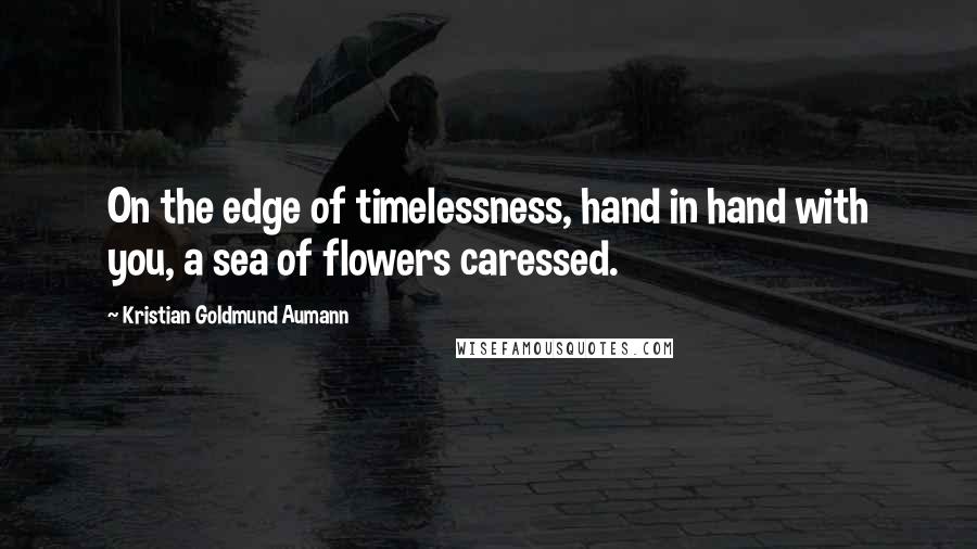 Kristian Goldmund Aumann Quotes: On the edge of timelessness, hand in hand with you, a sea of flowers caressed.