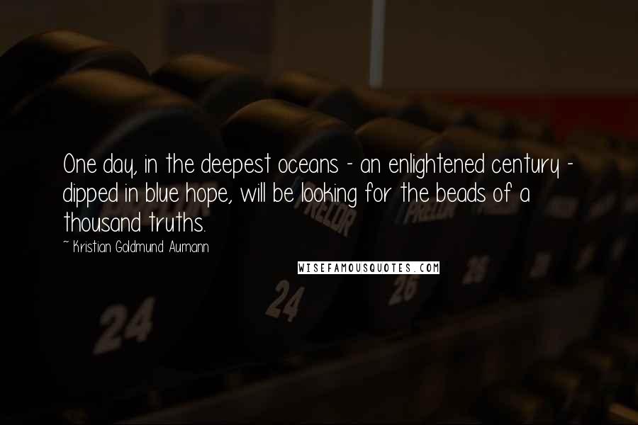 Kristian Goldmund Aumann Quotes: One day, in the deepest oceans - an enlightened century - dipped in blue hope, will be looking for the beads of a thousand truths.