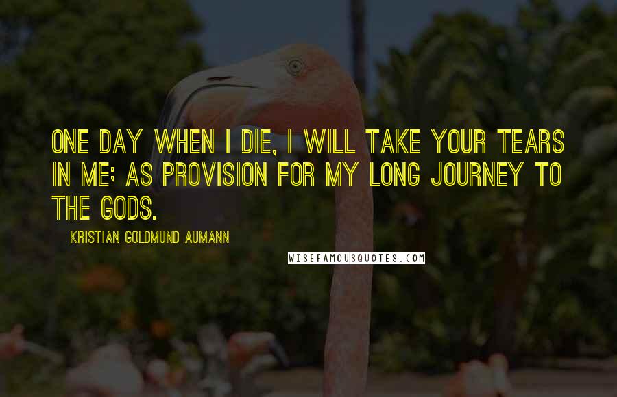 Kristian Goldmund Aumann Quotes: One day when I die, I will take your tears in me; as provision for my long journey to the gods.