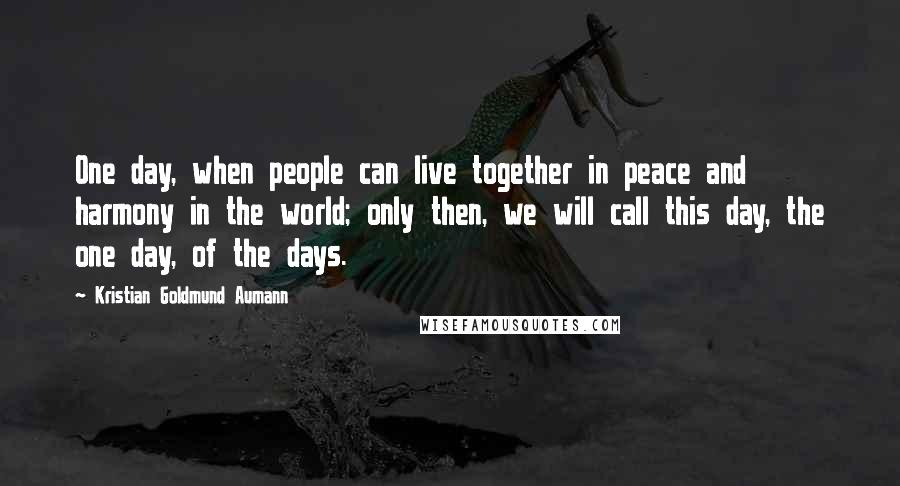 Kristian Goldmund Aumann Quotes: One day, when people can live together in peace and harmony in the world; only then, we will call this day, the one day, of the days.